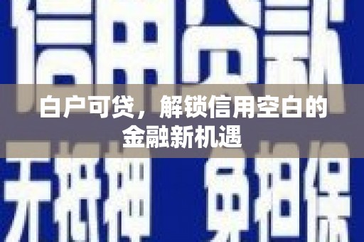纳溪白户可贷，解锁信用空白的金融新机遇