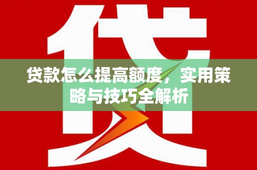 纳溪贷款怎么提高额度，实用策略与技巧全解析