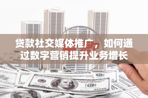 纳溪贷款社交媒体推广，如何通过数字营销提升业务增长