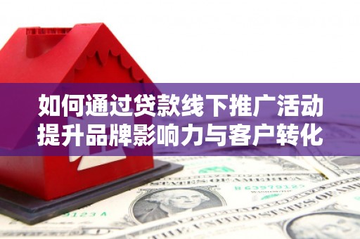 纳溪如何通过贷款线下推广活动提升品牌影响力与客户转化率