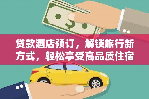 纳溪贷款酒店预订，解锁旅行新方式，轻松享受高品质住宿