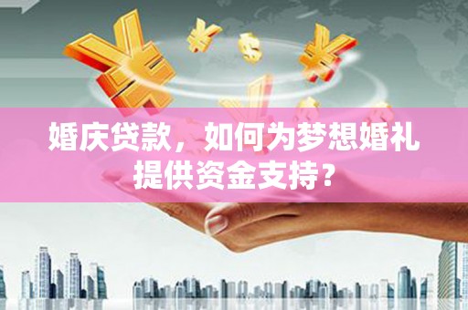 纳溪婚庆贷款，如何为梦想婚礼提供资金支持？