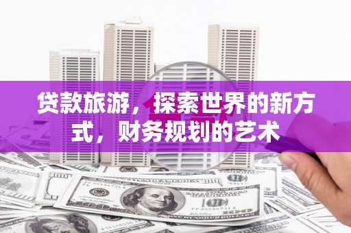 纳溪贷款旅游，探索世界的新方式，财务规划的艺术