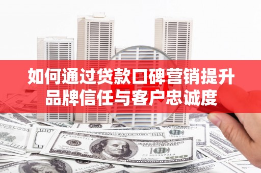 纳溪如何通过贷款口碑营销提升品牌信任与客户忠诚度
