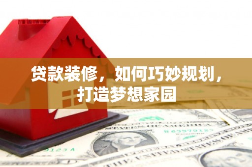 纳溪贷款装修，如何巧妙规划，打造梦想家园