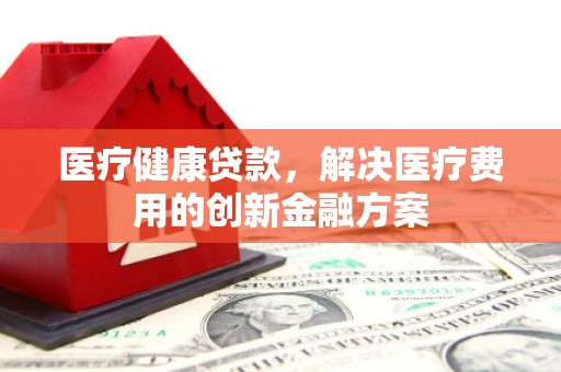 纳溪医疗健康贷款，解决医疗费用的创新金融方案