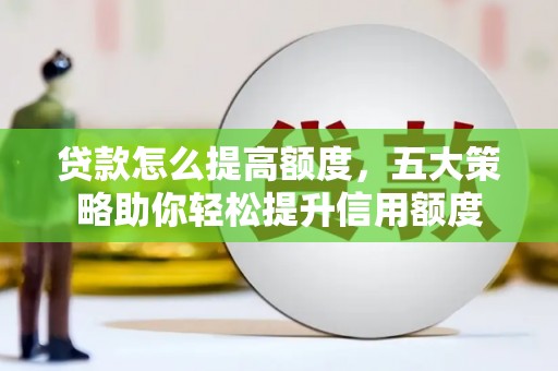 纳溪贷款怎么提高额度，五大策略助你轻松提升信用额度