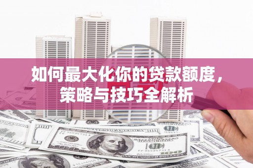 纳溪如何最大化你的贷款额度，策略与技巧全解析