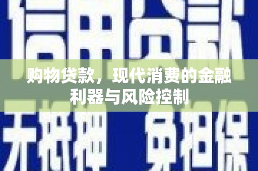 纳溪购物贷款，现代消费的金融利器与风险控制