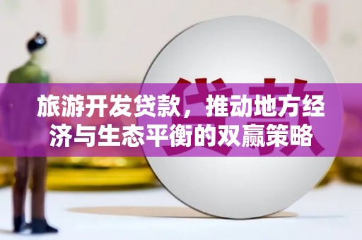 纳溪旅游开发贷款，推动地方经济与生态平衡的双赢策略