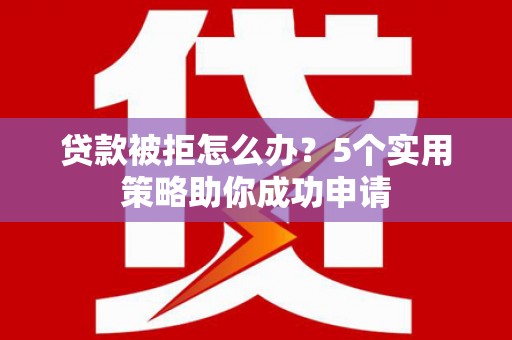 纳溪贷款被拒怎么办？5个实用策略助你成功申请