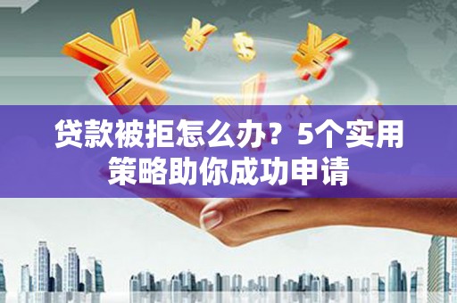 纳溪贷款被拒怎么办？5个实用策略助你成功申请