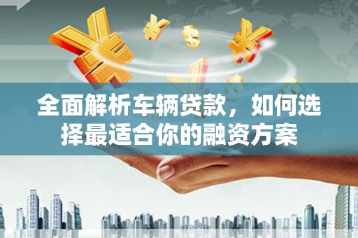 纳溪全面解析车辆贷款，如何选择最适合你的融资方案