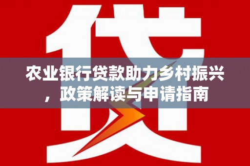 纳溪农业银行贷款助力乡村振兴，政策解读与申请指南