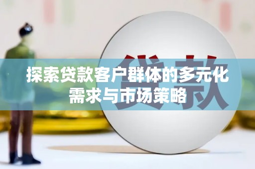 纳溪探索贷款客户群体的多元化需求与市场策略