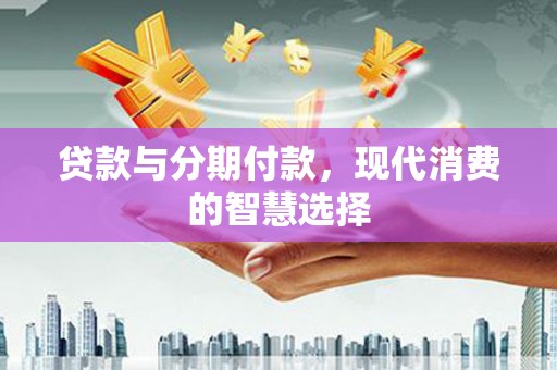 纳溪贷款与分期付款，现代消费的智慧选择