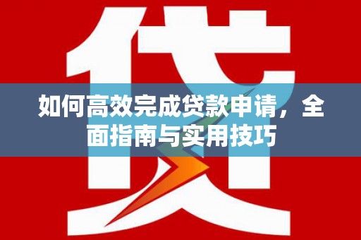 纳溪如何高效完成贷款申请，全面指南与实用技巧