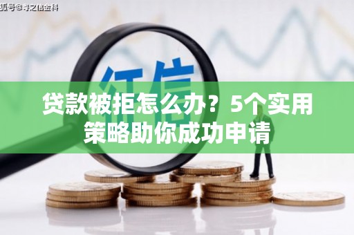 纳溪贷款被拒怎么办？5个实用策略助你成功申请
