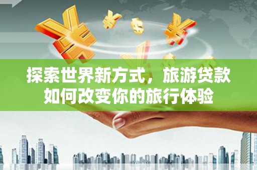 纳溪探索世界新方式，旅游贷款如何改变你的旅行体验