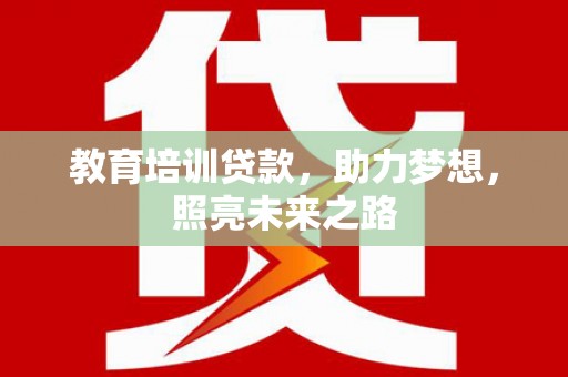 纳溪教育培训贷款，助力梦想，照亮未来之路