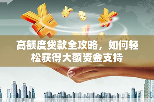纳溪高额度贷款全攻略，如何轻松获得大额资金支持