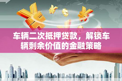 纳溪车辆二次抵押贷款，解锁车辆剩余价值的金融策略