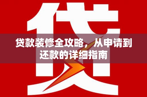 纳溪贷款装修全攻略，从申请到还款的详细指南